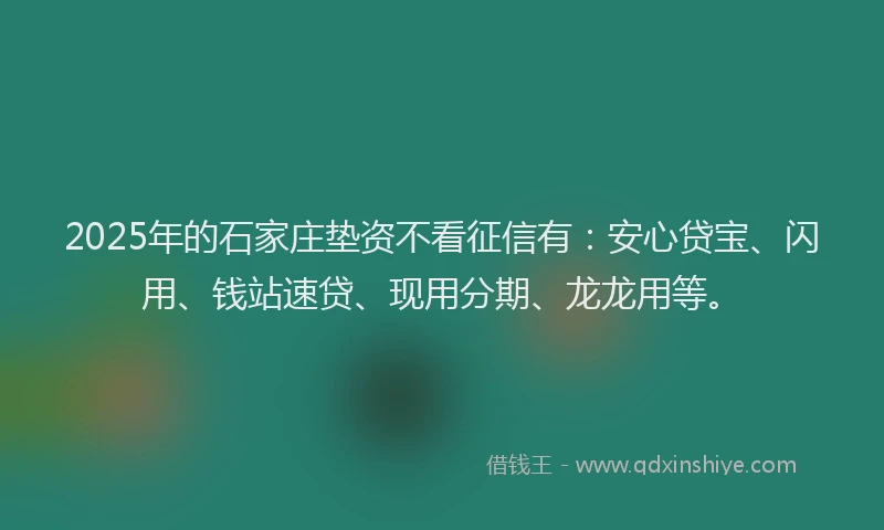 2025年的石家庄垫资不看征信有：安心贷宝、闪用、钱站速贷、现用分期、龙龙用等。