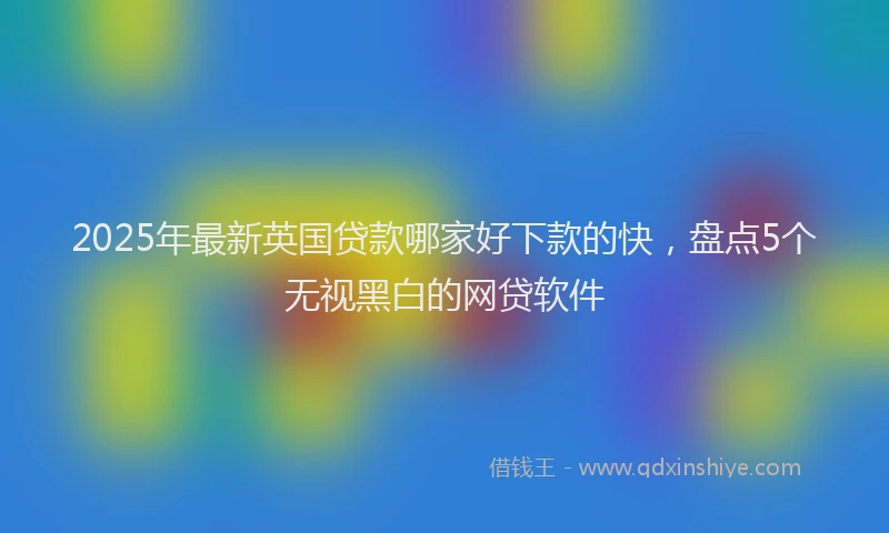 2025年最新英国贷款哪家好下款的快，盘点5个无视黑白的网贷软件