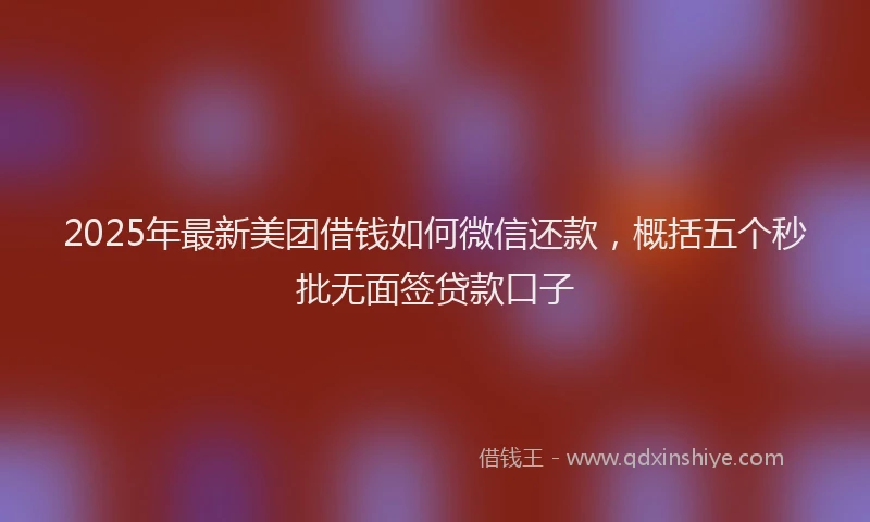 2025年最新美团借钱如何微信还款，概括五个秒批无面签贷款口子