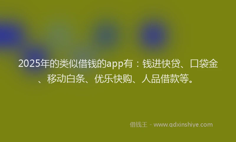 2025年的类似借钱的app有：钱进快贷、口袋金、移动白条、优乐快购、人品借款等。