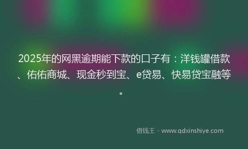 2025年的网黑逾期能下款的口子有：洋钱罐借款、佑佑商城、现金秒到宝、e贷易、快易贷宝融等。