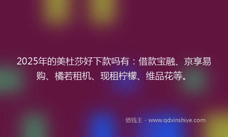 2025年的美杜莎好下款吗有：借款宝融、京享易购、橘若租机、现租柠檬、维品花等。
