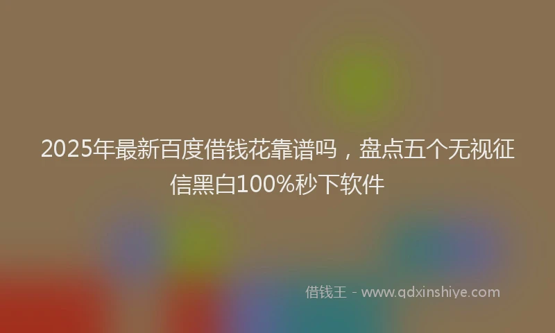2025年最新百度借钱花靠谱吗，盘点五个无视征信黑白100%秒下软件