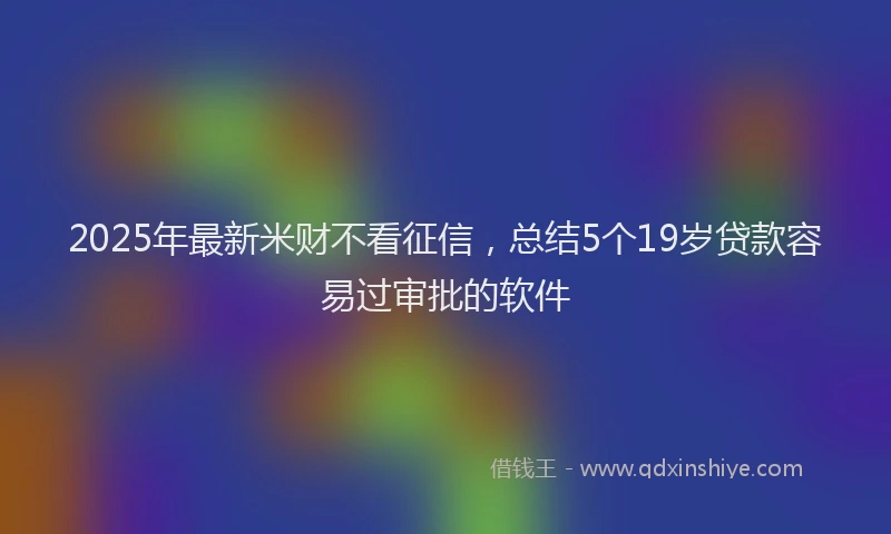 2025年最新米财不看征信，总结5个19岁贷款容易过审批的软件