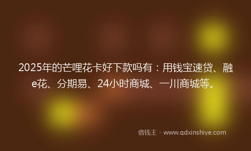 2025年的芒哩花卡好下款吗有：用钱宝速贷、融e花、分期易、24小时商城、一川商城等。