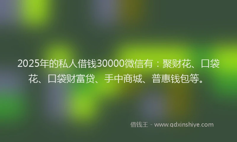2025年的私人借钱30000微信有：聚财花、口袋花、口袋财富贷、手中商城、普惠钱包等。