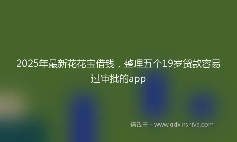 2025年最新花花宝借钱，整理五个19岁贷款容易过审批的app