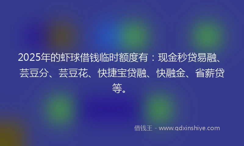 2025年的虾球借钱临时额度有：现金秒贷易融、芸豆分、芸豆花、快捷宝贷融、快融金、省薪贷等。
