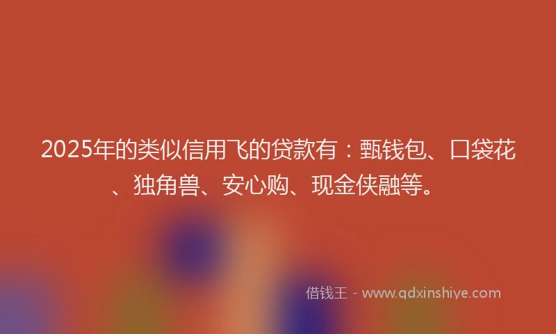 2025年的类似信用飞的贷款有：甄钱包、口袋花、独角兽、安心购、现金侠融等。