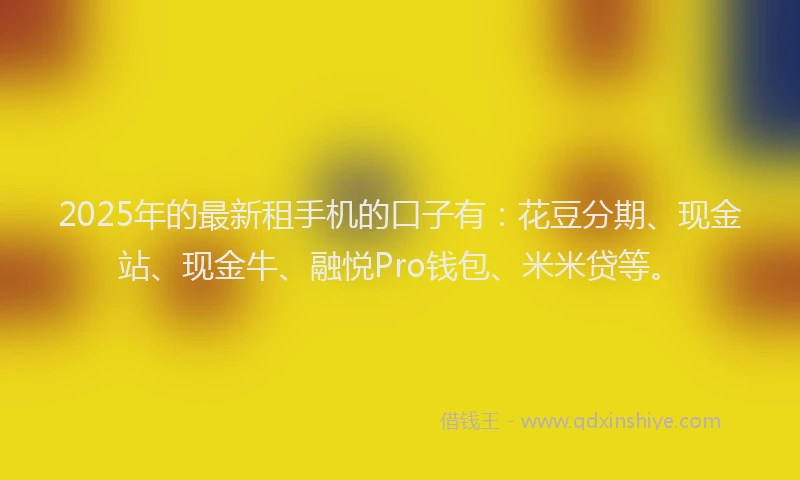 2025年的最新租手机的口子有：花豆分期、现金站、现金牛、融悦Pro钱包、米米贷等。