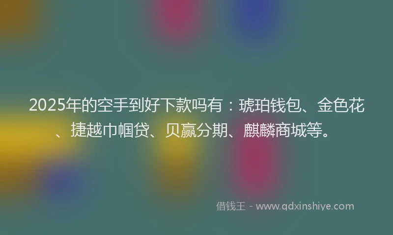 2025年的空手到好下款吗有：琥珀钱包、金色花、捷越巾帼贷、贝赢分期、麒麟商城等。