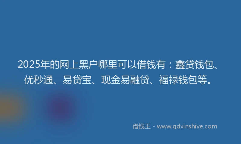 2025年的网上黑户哪里可以借钱有：鑫贷钱包、优秒通、易贷宝、现金易融贷、福禄钱包等。