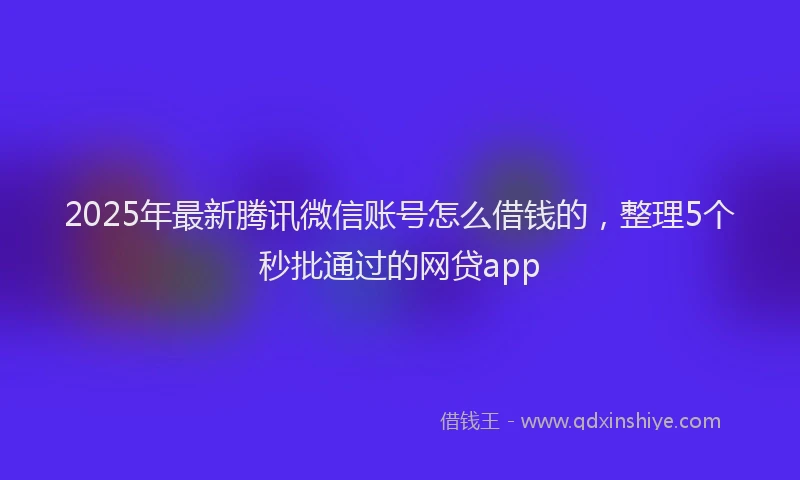 2025年最新腾讯微信账号怎么借钱的，整理5个秒批通过的网贷app
