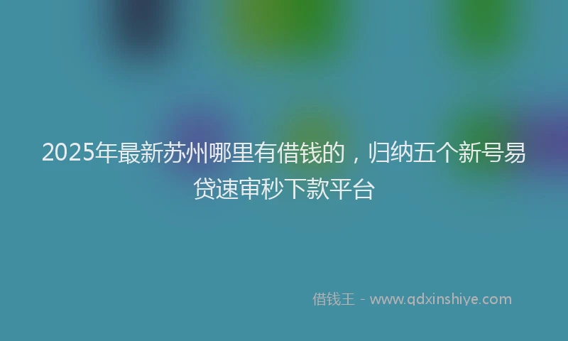2025年最新苏州哪里有借钱的，归纳五个新号易贷速审秒下款平台