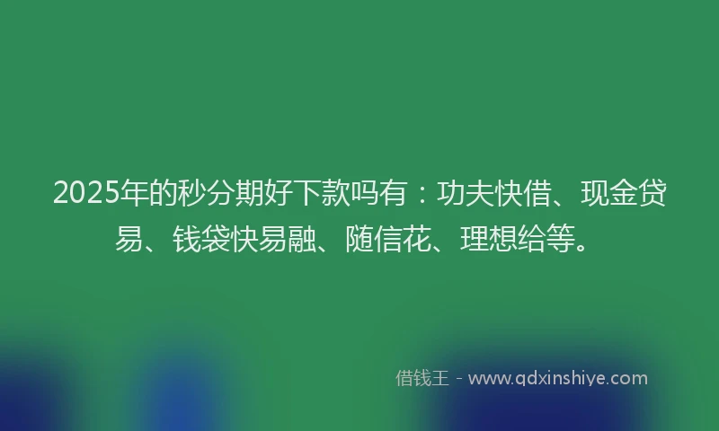 2025年的秒分期好下款吗有：功夫快借、现金贷易、钱袋快易融、随信花、理想给等。