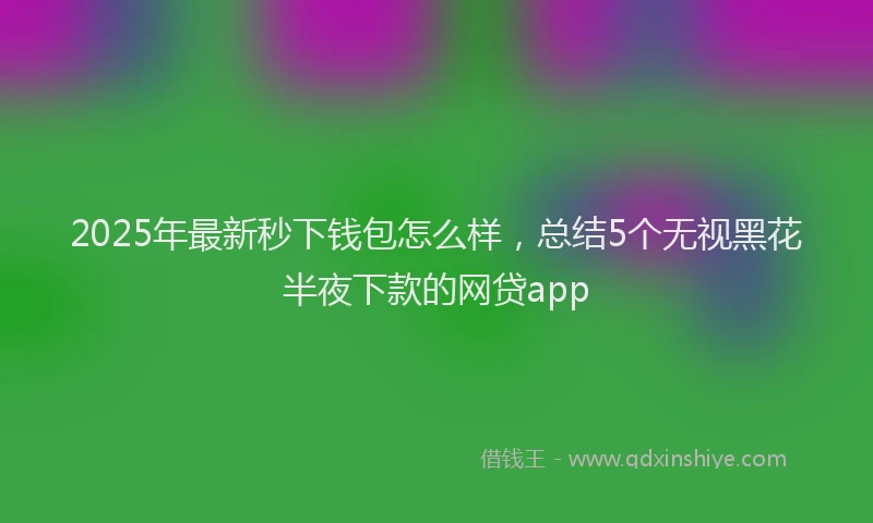 2025年最新秒下钱包怎么样，总结5个无视黑花半夜下款的网贷app