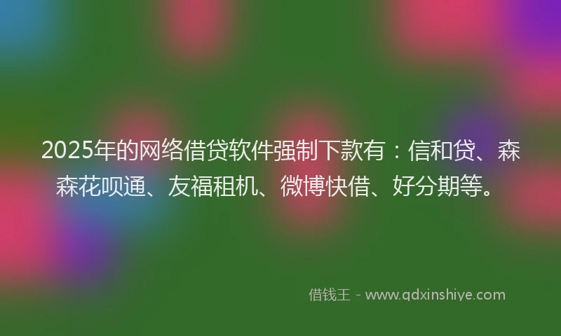 2025年的网络借贷软件强制下款有：信和贷、森森花呗通、友福租机、微博快借、好分期等。