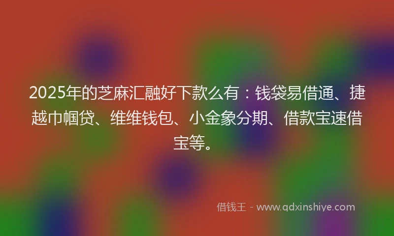 2025年的芝麻汇融好下款么有：钱袋易借通、捷越巾帼贷、维维钱包、小金象分期、借款宝速借宝等。