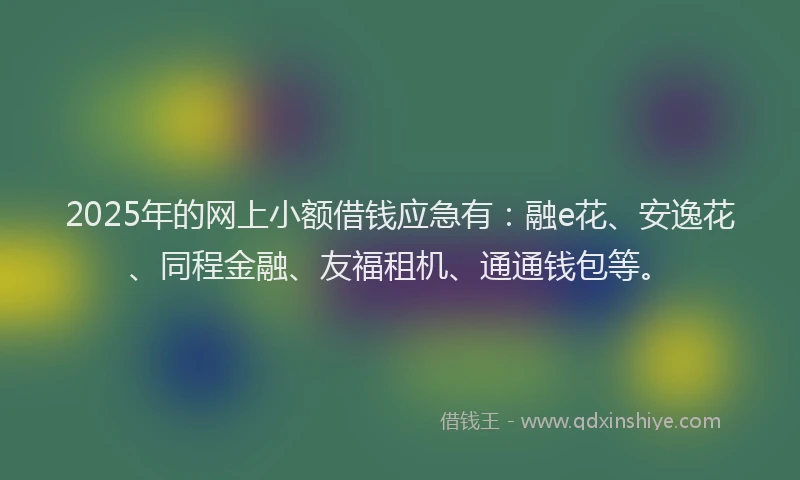 2025年的网上小额借钱应急有：融e花、安逸花、同程金融、友福租机、通通钱包等。