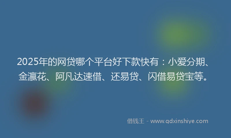 2025年的网贷哪个平台好下款快有：小爱分期、金瀛花、阿凡达速借、还易贷、闪借易贷宝等。