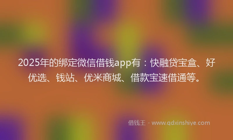 2025年的绑定微信借钱app有：快融贷宝盒、好优选、钱站、优米商城、借款宝速借通等。