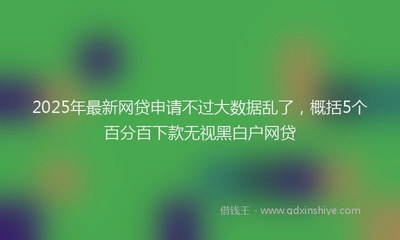 2025年最新网贷申请不过大数据乱了，概括5个百分百下款无视黑白户网贷