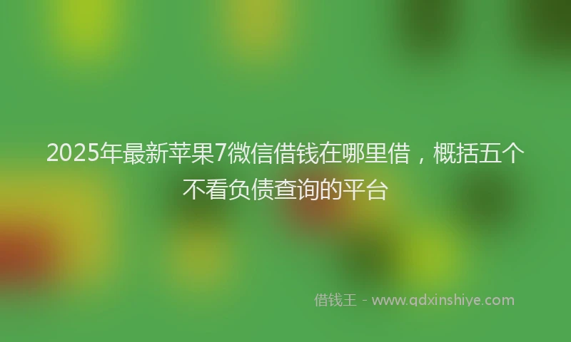 2025年最新苹果7微信借钱在哪里借，概括五个不看负债查询的平台
