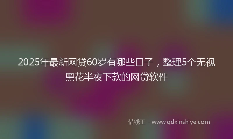 2025年最新网贷60岁有哪些口子，整理5个无视黑花半夜下款的网贷软件