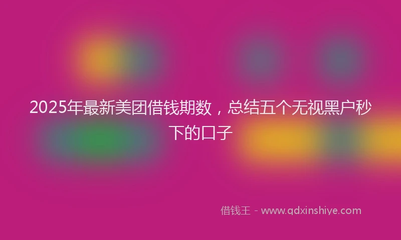 2025年最新美团借钱期数，总结五个无视黑户秒下的口子
