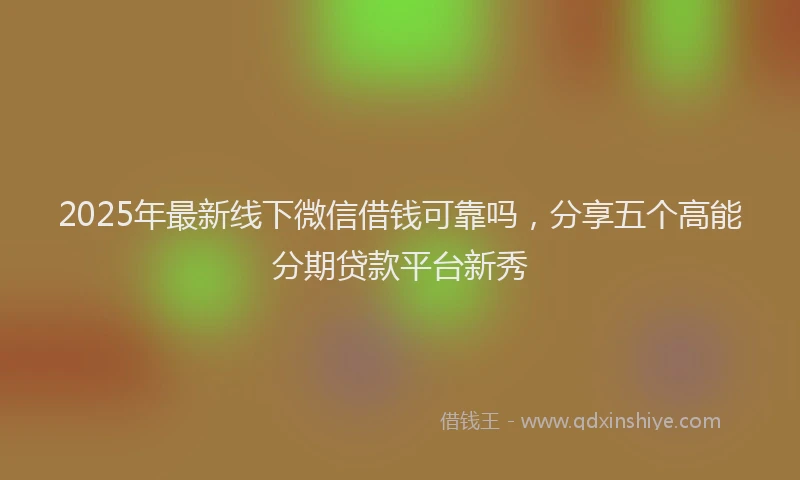 2025年最新线下微信借钱可靠吗，分享五个高能分期贷款平台新秀