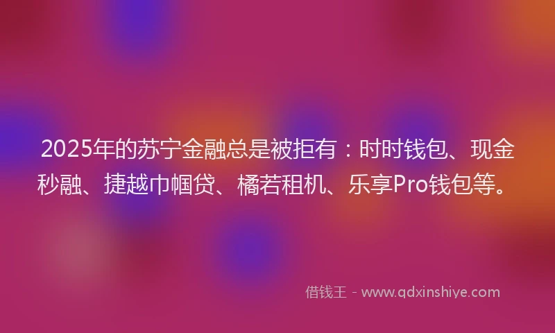 2025年的苏宁金融总是被拒有：时时钱包、现金秒融、捷越巾帼贷、橘若租机、乐享Pro钱包等。