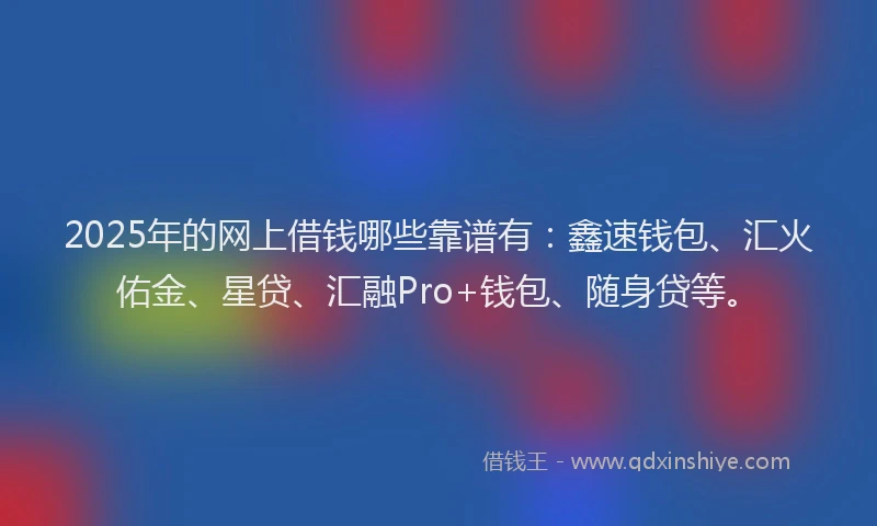 2025年的网上借钱哪些靠谱有：鑫速钱包、汇火佑金、星贷、汇融Pro+钱包、随身贷等。