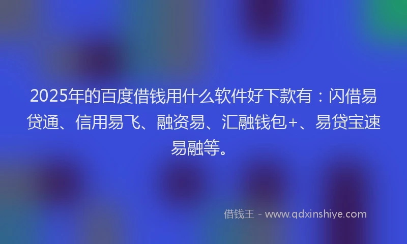 2025年的百度借钱用什么软件好下款有：闪借易贷通、信用易飞、融资易、汇融钱包+、易贷宝速易融等。
