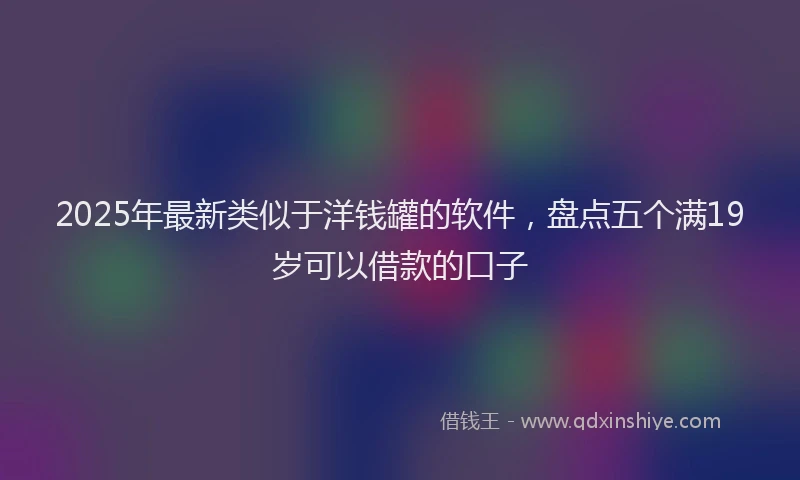 2025年最新类似于洋钱罐的软件，盘点五个满19岁可以借款的口子