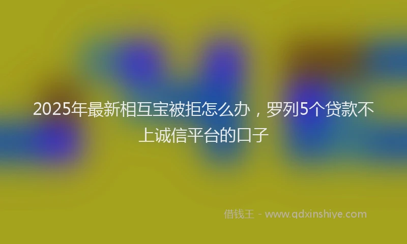 2025年最新相互宝被拒怎么办，罗列5个贷款不上诚信平台的口子