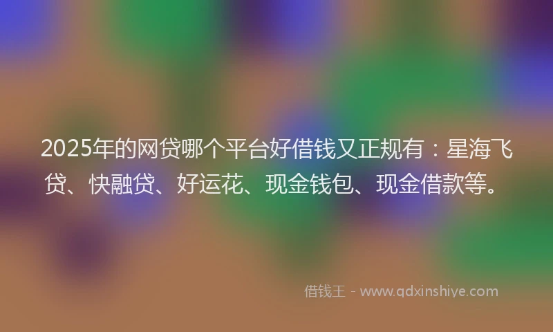 2025年的网贷哪个平台好借钱又正规有：星海飞贷、快融贷、好运花、现金钱包、现金借款等。