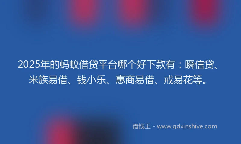 2025年的蚂蚁借贷平台哪个好下款有：瞬信贷、米族易借、钱小乐、惠商易借、戒易花等。