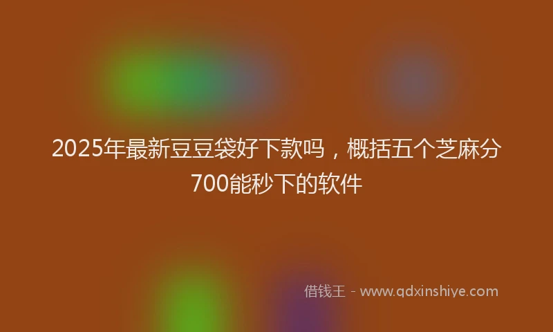 2025年最新豆豆袋好下款吗，概括五个芝麻分700能秒下的软件