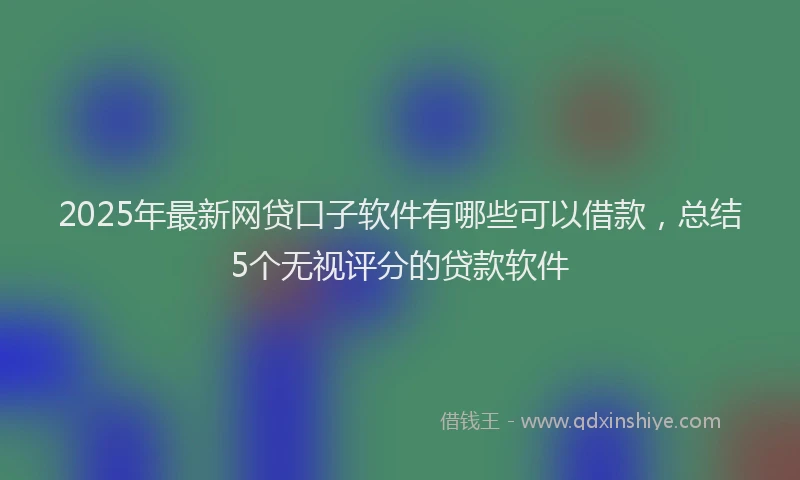 2025年最新网贷口子软件有哪些可以借款，总结5个无视评分的贷款软件