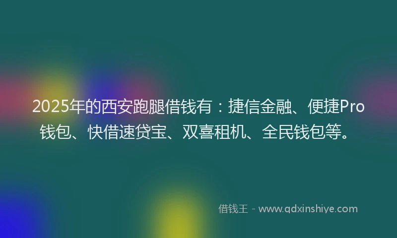 2025年的西安跑腿借钱有：捷信金融、便捷Pro钱包、快借速贷宝、双喜租机、全民钱包等。