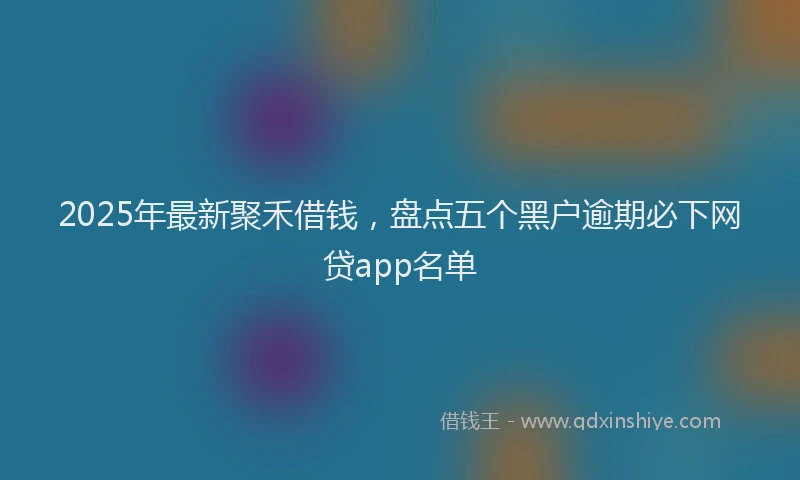 2025年最新聚禾借钱，盘点五个黑户逾期必下网贷app名单