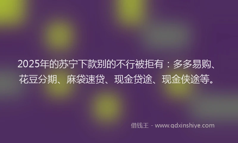 2025年的苏宁下款别的不行被拒有：多多易购、花豆分期、麻袋速贷、现金贷途、现金侠途等。