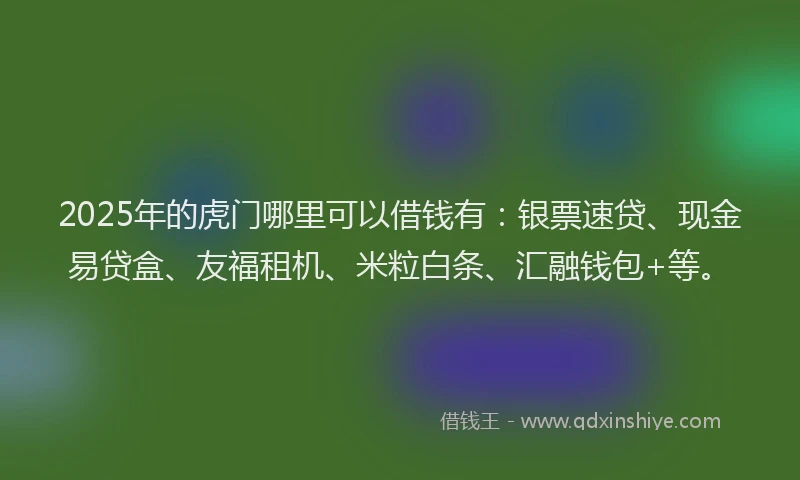 2025年的虎门哪里可以借钱有：银票速贷、现金易贷盒、友福租机、米粒白条、汇融钱包+等。