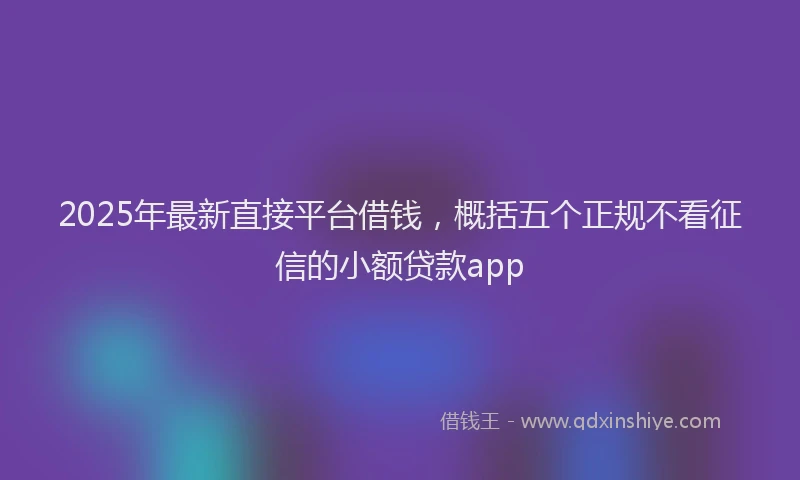 2025年最新直接平台借钱，概括五个正规不看征信的小额贷款app
