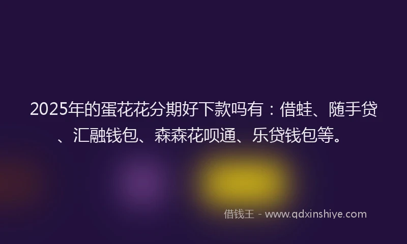 2025年的蛋花花分期好下款吗有：借蛙、随手贷、汇融钱包、森森花呗通、乐贷钱包等。