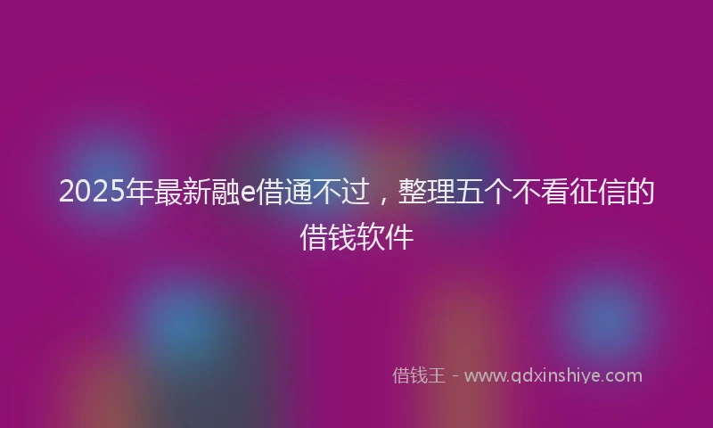 2025年最新融e借通不过，整理五个不看征信的借钱软件