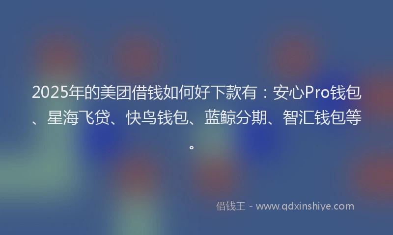 2025年的美团借钱如何好下款有：安心Pro钱包、星海飞贷、快鸟钱包、蓝鲸分期、智汇钱包等。