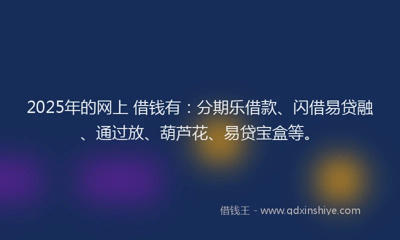 2025年的网上 借钱有：分期乐借款、闪借易贷融、通过放、葫芦花、易贷宝盒等。