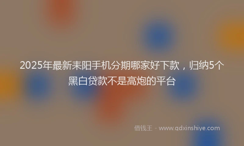 2025年最新耒阳手机分期哪家好下款，归纳5个黑白贷款不是高炮的平台