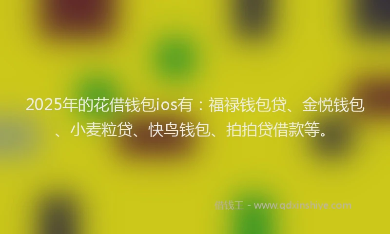 2025年的花借钱包ios有：福禄钱包贷、金悦钱包、小麦粒贷、快鸟钱包、拍拍贷借款等。